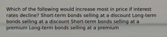 Which of the following would increase most in price if interest rates decline? Short-term bonds selling at a discount Long-term bonds selling at a discount Short-term bonds selling at a premium Long-term bonds selling at a premium