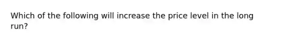 Which of the following will increase the price level in the long run?