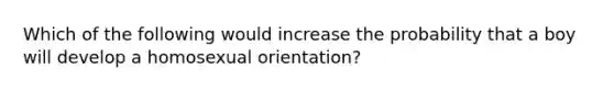 Which of the following would increase the probability that a boy will develop a homosexual orientation?