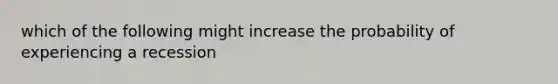 which of the following might increase the probability of experiencing a recession