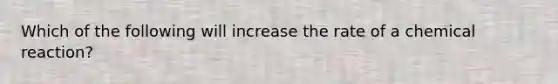 Which of the following will increase the rate of a chemical reaction?