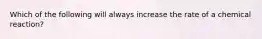 Which of the following will always increase the rate of a chemical reaction?