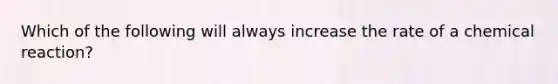 Which of the following will always increase the rate of a chemical reaction?