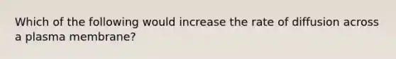 Which of the following would increase the rate of diffusion across a plasma membrane?