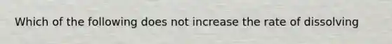 Which of the following does not increase the rate of dissolving