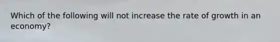 Which of the following will not increase the rate of growth in an economy?