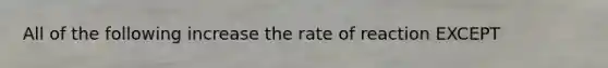 All of the following increase the rate of reaction EXCEPT