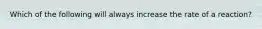 Which of the following will always increase the rate of a reaction?