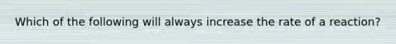 Which of the following will always increase the rate of a reaction?