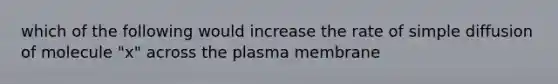 which of the following would increase the rate of simple diffusion of molecule "x" across the plasma membrane