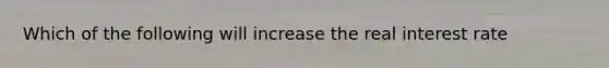 Which of the following will increase the real interest rate