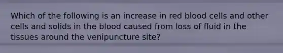 Which of the following is an increase in red blood cells and other cells and solids in the blood caused from loss of fluid in the tissues around the venipuncture site?