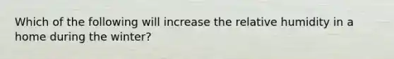 Which of the following will increase the relative humidity in a home during the winter?​