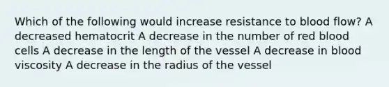 Which of the following would increase resistance to blood flow? A decreased hematocrit A decrease in the number of red blood cells A decrease in the length of the vessel A decrease in blood viscosity A decrease in the radius of the vessel