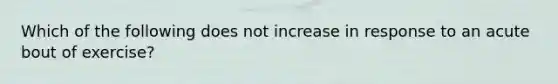 Which of the following does not increase in response to an acute bout of exercise?