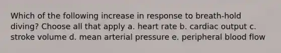 Which of the following increase in response to breath-hold diving? Choose all that apply a. heart rate b. cardiac output c. stroke volume d. mean arterial pressure e. peripheral blood flow