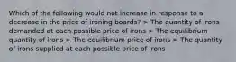 Which of the following would not increase in response to a decrease in the price of ironing boards? > The quantity of irons demanded at each possible price of irons > The equilibrium quantity of irons > The equilibrium price of irons > The quantity of irons supplied at each possible price of irons