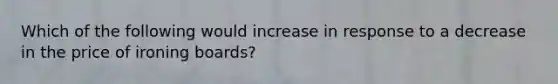 Which of the following would increase in response to a decrease in the price of ironing boards?