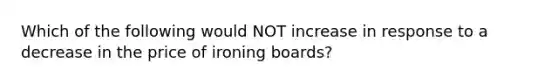 Which of the following would NOT increase in response to a decrease in the price of ironing boards?