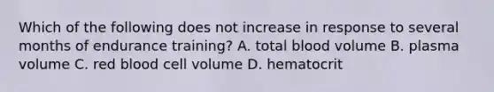 Which of the following does not increase in response to several months of endurance training? A. total blood volume B. plasma volume C. red blood cell volume D. hematocrit