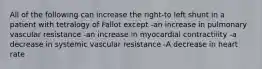 All of the following can increase the right-to left shunt in a patient with tetralogy of Fallot except -an increase in pulmonary vascular resistance -an increase in myocardial contractility -a decrease in systemic vascular resistance -A decrease in heart rate