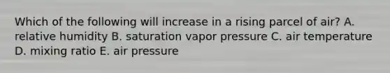 Which of the following will increase in a rising parcel of air? A. relative humidity B. saturation vapor pressure C. air temperature D. mixing ratio E. air pressure