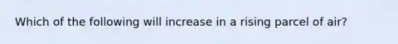 ​Which of the following will increase in a rising parcel of air?