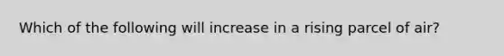 Which of the following will increase in a rising parcel of air?