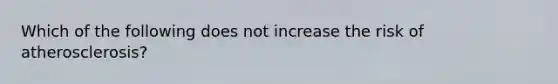 Which of the following does not increase the risk of atherosclerosis?