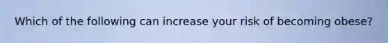 Which of the following can increase your risk of becoming obese?