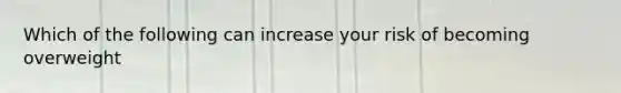 Which of the following can increase your risk of becoming overweight