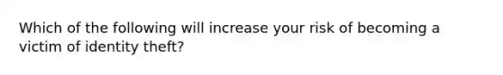 Which of the following will increase your risk of becoming a victim of identity theft?