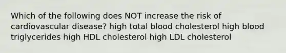 Which of the following does NOT increase the risk of cardiovascular disease? high total blood cholesterol high blood triglycerides high HDL cholesterol high LDL cholesterol