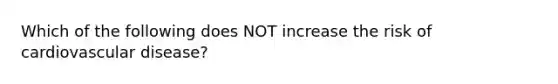 Which of the following does NOT increase the risk of cardiovascular disease?