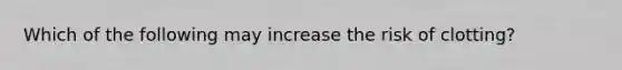 Which of the following may increase the risk of clotting?