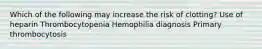 Which of the following may increase the risk of clotting? Use of heparin Thrombocytopenia Hemophilia diagnosis Primary thrombocytosis