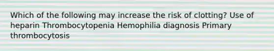 Which of the following may increase the risk of clotting? Use of heparin Thrombocytopenia Hemophilia diagnosis Primary thrombocytosis