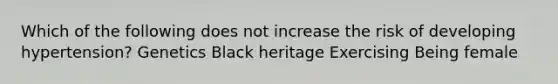 Which of the following does not increase the risk of developing hypertension? Genetics Black heritage Exercising Being female