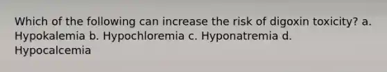 Which of the following can increase the risk of digoxin toxicity? a. Hypokalemia b. Hypochloremia c. Hyponatremia d. Hypocalcemia