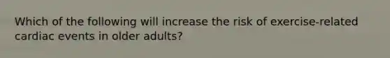 Which of the following will increase the risk of exercise-related cardiac events in older adults?