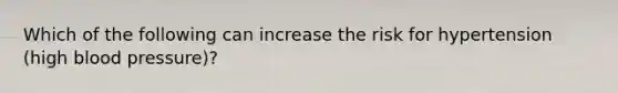 Which of the following can increase the risk for hypertension (high blood pressure)?