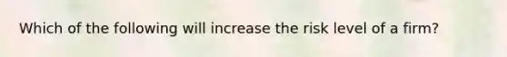 Which of the following will increase the risk level of a firm?