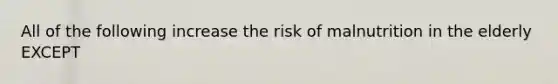 All of the following increase the risk of malnutrition in the elderly EXCEPT