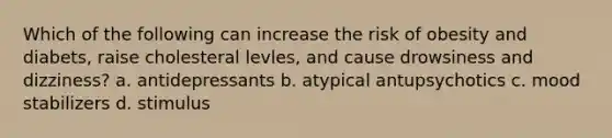 Which of the following can increase the risk of obesity and diabets, raise cholesteral levles, and cause drowsiness and dizziness? a. antidepressants b. atypical antupsychotics c. mood stabilizers d. stimulus