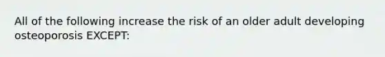 All of the following increase the risk of an older adult developing osteoporosis EXCEPT: