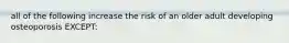 all of the following increase the risk of an older adult developing osteoporosis EXCEPT: