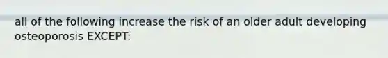 all of the following increase the risk of an older adult developing osteoporosis EXCEPT: