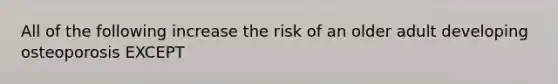 All of the following increase the risk of an older adult developing osteoporosis EXCEPT