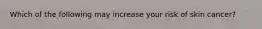 Which of the following may increase your risk of skin cancer?