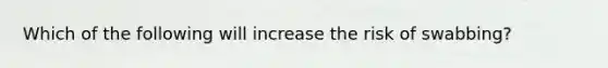 Which of the following will increase the risk of swabbing?